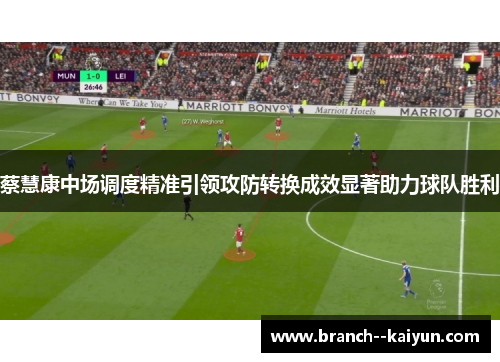 蔡慧康中场调度精准引领攻防转换成效显著助力球队胜利 蔡慧康中场调度精准引领攻防转换成效显著助力球队胜利