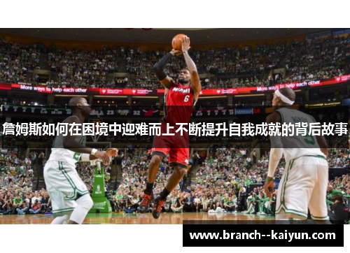 詹姆斯如何在困境中迎难而上不断提升自我成就的背后故事
