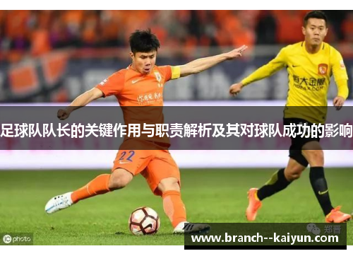 足球队队长的关键作用与职责解析及其对球队成功的影响 足球队队长的关键作用与职责解析及其对球队成功的影响