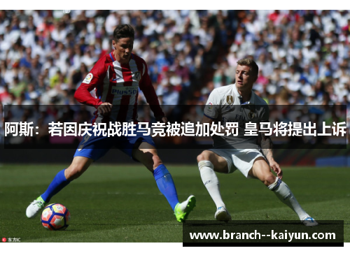 阿斯：若因庆祝战胜马竞被追加处罚 皇马将提出上诉