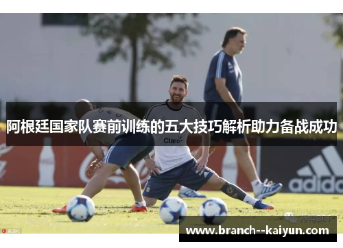阿根廷国家队赛前训练的五大技巧解析助力备战成功 阿根廷国家队赛前训练的五大技巧解析助力备战成功