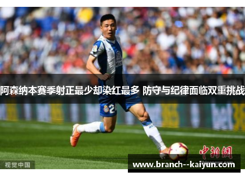 阿森纳本赛季射正最少却染红最多 防守与纪律面临双重挑战