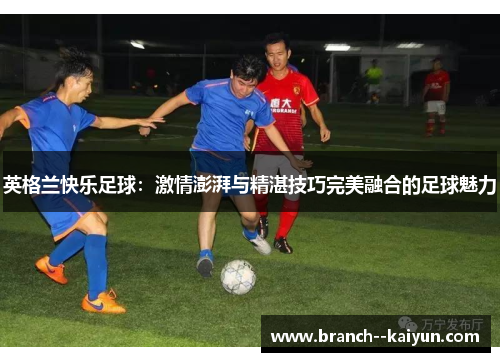 英格兰快乐足球：激情澎湃与精湛技巧完美融合的足球魅力