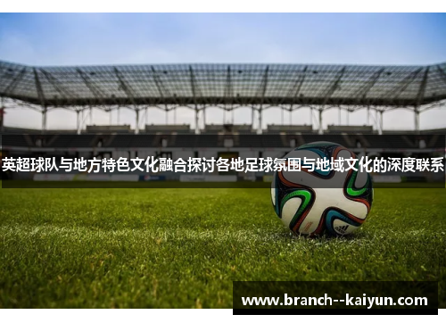 英超球队与地方特色文化融合探讨各地足球氛围与地域文化的深度联系