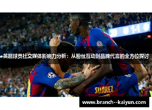 英超球员社交媒体影响力分析:从粉丝互动到品牌代言的全方位探讨 英超球员社交媒体影响力分析:从粉丝互动到品牌代言的全方位探讨