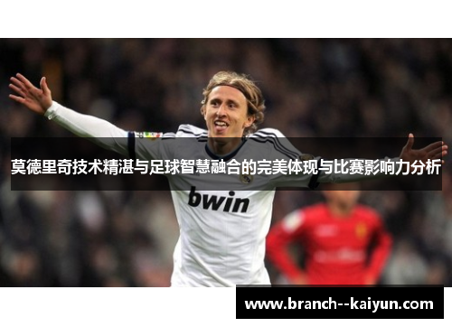 莫德里奇技术精湛与足球智慧融合的完美体现与比赛影响力分析 莫德里奇技术精湛与足球智慧融合的完美体现与比赛影响力分析
